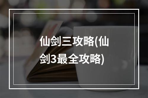 仙剑三攻略(仙剑3最全攻略)