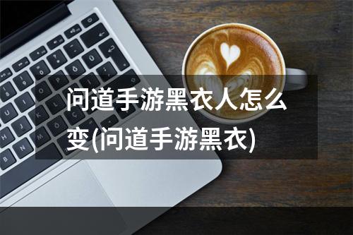 问道手游黑衣人怎么变(问道手游黑衣)