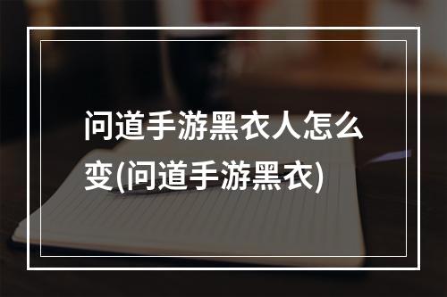 问道手游黑衣人怎么变(问道手游黑衣)