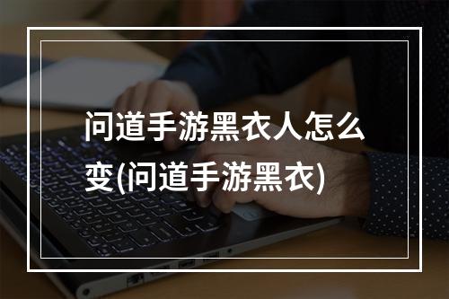 问道手游黑衣人怎么变(问道手游黑衣)