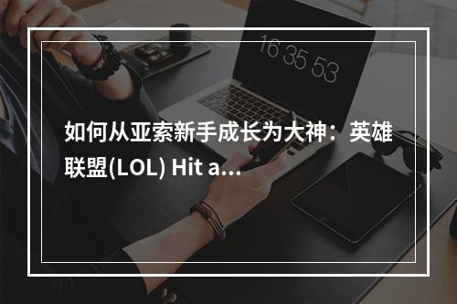 如何从亚索新手成长为大神：英雄联盟(LOL) Hit amp Run打法技巧详解