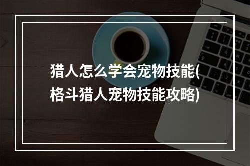 猎人怎么学会宠物技能(格斗猎人宠物技能攻略)