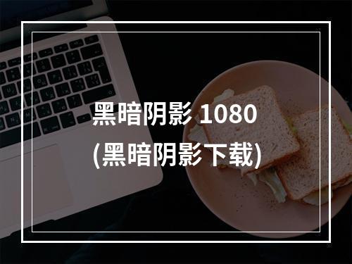 黑暗阴影 1080(黑暗阴影下载)