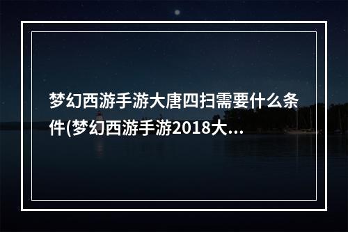 梦幻西游手游大唐四扫需要什么条件(梦幻西游手游2018大唐四扫)