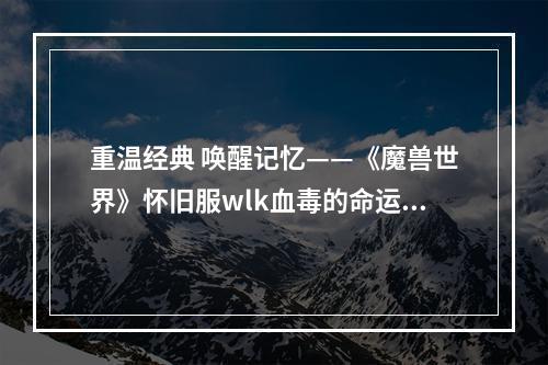 重温经典 唤醒记忆——《魔兽世界》怀旧服wlk血毒的命运任务攻略