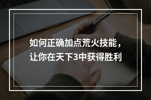 如何正确加点荒火技能，让你在天下3中获得胜利