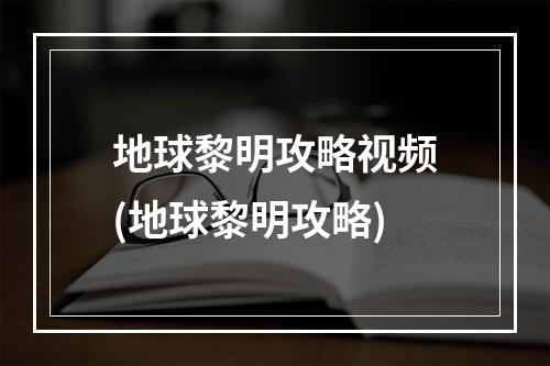 地球黎明攻略视频(地球黎明攻略)