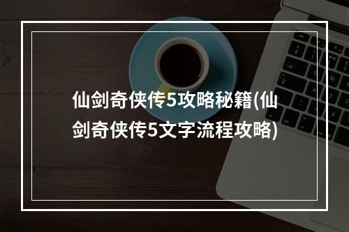 仙剑奇侠传5攻略秘籍(仙剑奇侠传5文字流程攻略)