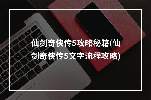 仙剑奇侠传5攻略秘籍(仙剑奇侠传5文字流程攻略)