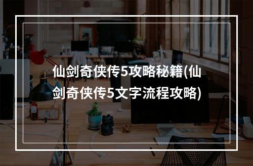 仙剑奇侠传5攻略秘籍(仙剑奇侠传5文字流程攻略)