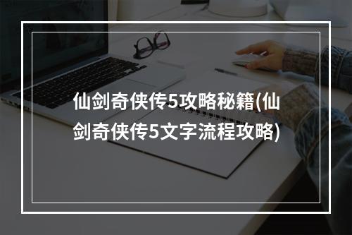 仙剑奇侠传5攻略秘籍(仙剑奇侠传5文字流程攻略)