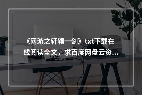 《网游之轩辕一剑》txt下载在线阅读全文，求百度网盘云资源(网游轩辕天下)