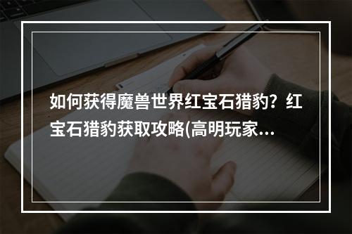 如何获得魔兽世界红宝石猎豹？红宝石猎豹获取攻略(高明玩家必看)