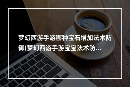 梦幻西游手游哪种宝石增加法术防御(梦幻西游手游宝宝法术防御)