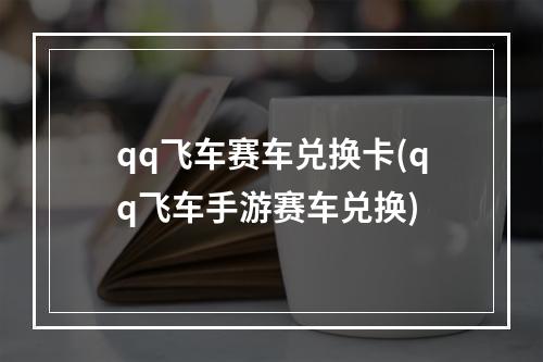 qq飞车赛车兑换卡(qq飞车手游赛车兑换)