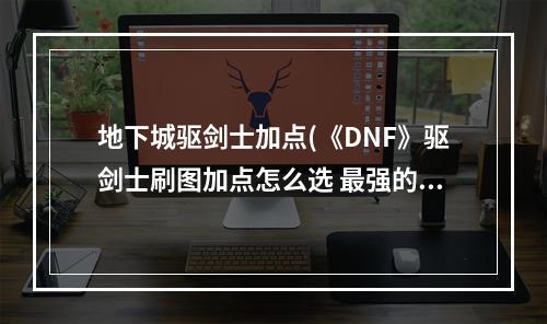 地下城驱剑士加点(《DNF》驱剑士刷图加点怎么选 最强的刷图加点推荐  )