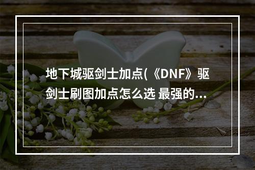 地下城驱剑士加点(《DNF》驱剑士刷图加点怎么选 最强的刷图加点推荐  )