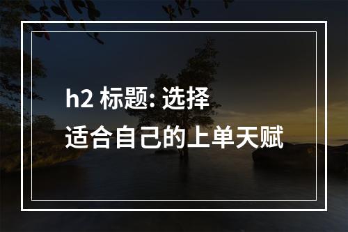 h2 标题: 选择适合自己的上单天赋