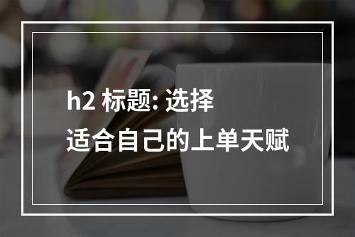 h2 标题: 选择适合自己的上单天赋