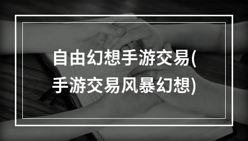 自由幻想手游交易(手游交易风暴幻想)