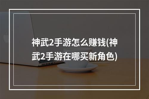 神武2手游怎么赚钱(神武2手游在哪买新角色)