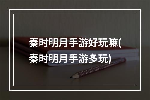 秦时明月手游好玩嘛(秦时明月手游多玩)