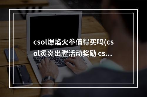 csol爆焰火拳值得买吗(csol炙炎出膛活动奖励 csol爆裂炙炎升级活动)