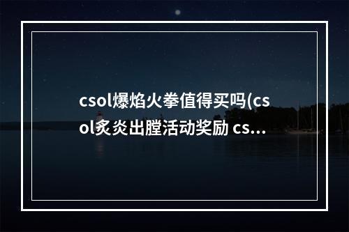 csol爆焰火拳值得买吗(csol炙炎出膛活动奖励 csol爆裂炙炎升级活动)