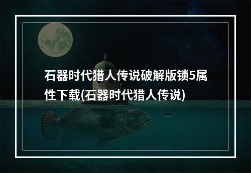 石器时代猎人传说破解版锁5属性下载(石器时代猎人传说)