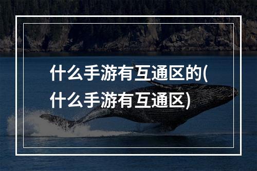 什么手游有互通区的(什么手游有互通区)