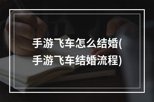 手游飞车怎么结婚(手游飞车结婚流程)