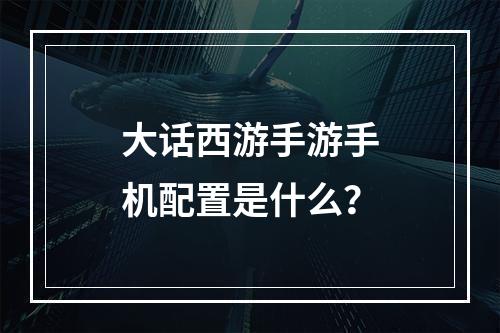 大话西游手游手机配置是什么？