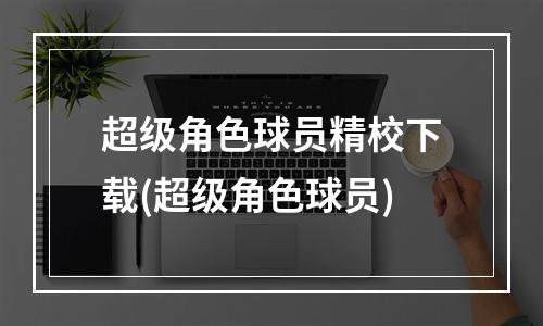 超级角色球员精校下载(超级角色球员)