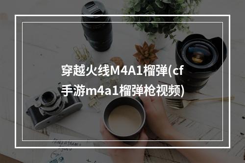 穿越火线M4A1榴弹(cf手游m4a1榴弹枪视频)