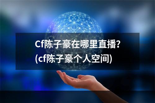 Cf陈子豪在哪里直播？(cf陈子豪个人空间)