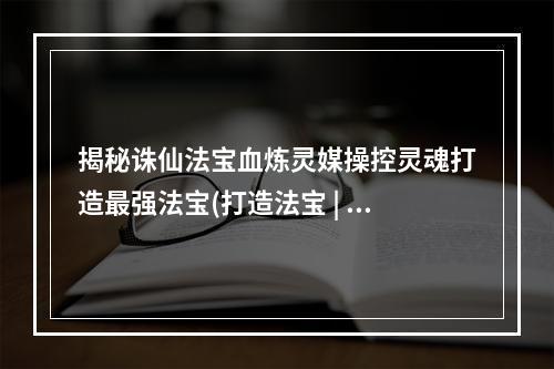 揭秘诛仙法宝血炼灵媒操控灵魂打造最强法宝(打造法宝 | 操控灵魂 | 诛仙世界)