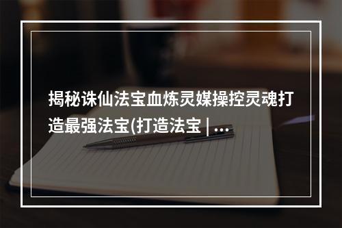 揭秘诛仙法宝血炼灵媒操控灵魂打造最强法宝(打造法宝 | 操控灵魂 | 诛仙世界)