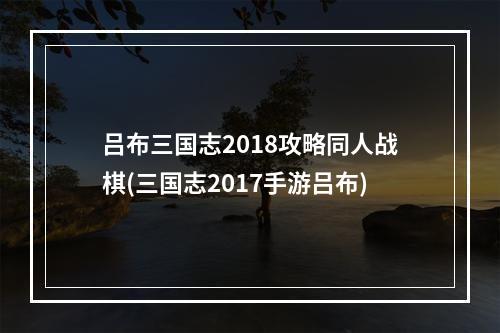 吕布三国志2018攻略同人战棋(三国志2017手游吕布)