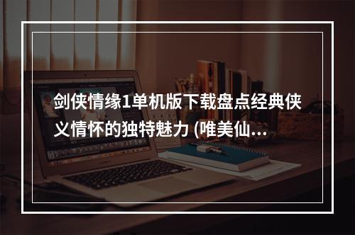 剑侠情缘1单机版下载盘点经典侠义情怀的独特魅力 (唯美仙侠，经典回忆)(重温经典，畅享梦境剑侠情缘1单机版下载推荐 (场景美感，华丽技能))