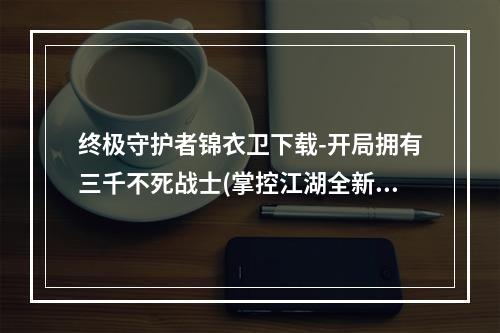 终极守护者锦衣卫下载-开局拥有三千不死战士(掌控江湖全新武侠游戏锦衣卫下载助你一统天下)