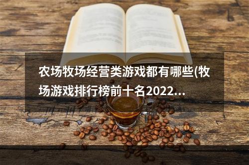 农场牧场经营类游戏都有哪些(牧场游戏排行榜前十名2022 好玩的农场类经营游戏有哪些)