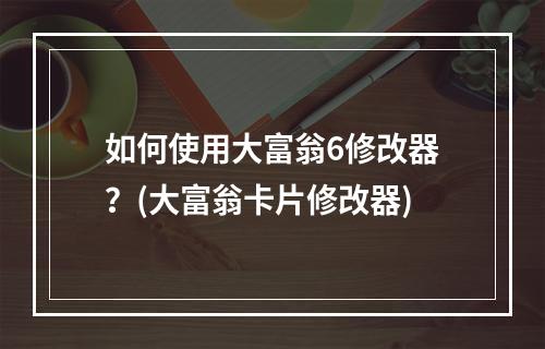 如何使用大富翁6修改器？(大富翁卡片修改器)