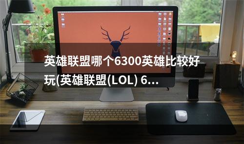 英雄联盟哪个6300英雄比较好玩(英雄联盟(LOL) 6300金币英雄推荐与入手指南 6300买哪个英)