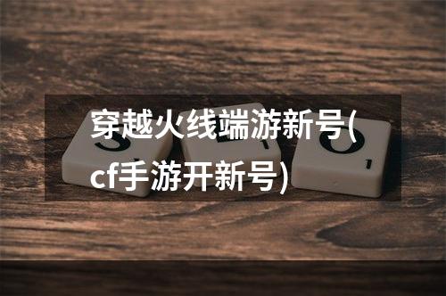 穿越火线端游新号(cf手游开新号)