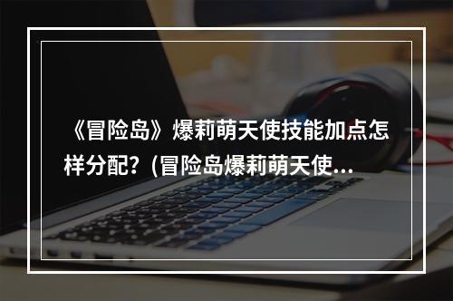 《冒险岛》爆莉萌天使技能加点怎样分配？(冒险岛爆莉萌天使)