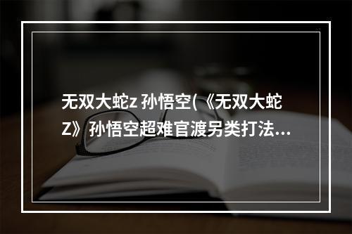 无双大蛇z 孙悟空(《无双大蛇Z》孙悟空超难官渡另类打法)