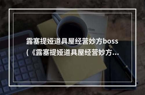 露塞提娅道具屋经营妙方boss(《露塞提娅道具屋经营妙方》迷宫怪物分布及物品掉落)