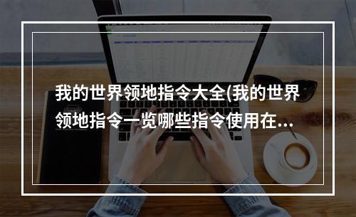 我的世界领地指令大全(我的世界领地指令一览哪些指令使用在领地上)