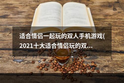 适合情侣一起玩的双人手机游戏(2021十大适合情侣玩的双人联机手机游戏 情侣玩的双人)