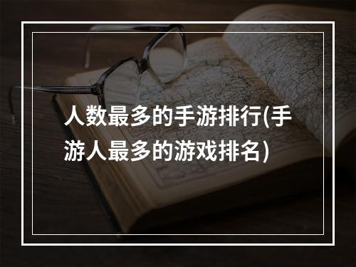 人数最多的手游排行(手游人最多的游戏排名)